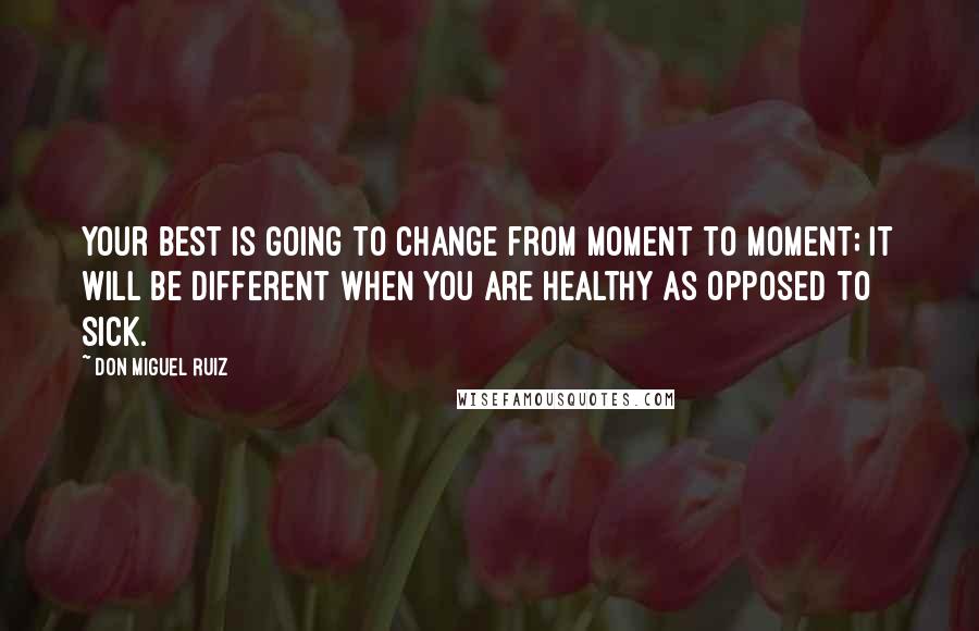 Don Miguel Ruiz Quotes: Your best is going to change from moment to moment; it will be different when you are healthy as opposed to sick.