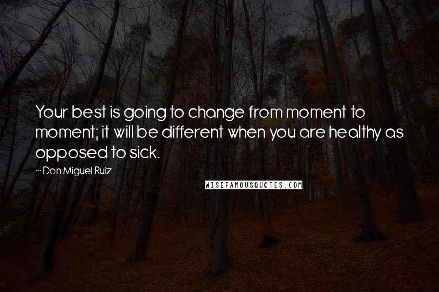Don Miguel Ruiz Quotes: Your best is going to change from moment to moment; it will be different when you are healthy as opposed to sick.