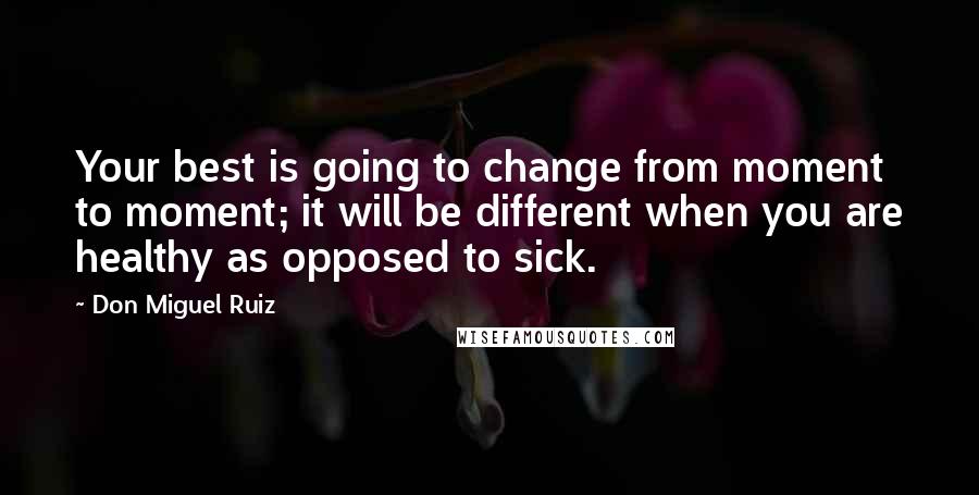 Don Miguel Ruiz Quotes: Your best is going to change from moment to moment; it will be different when you are healthy as opposed to sick.