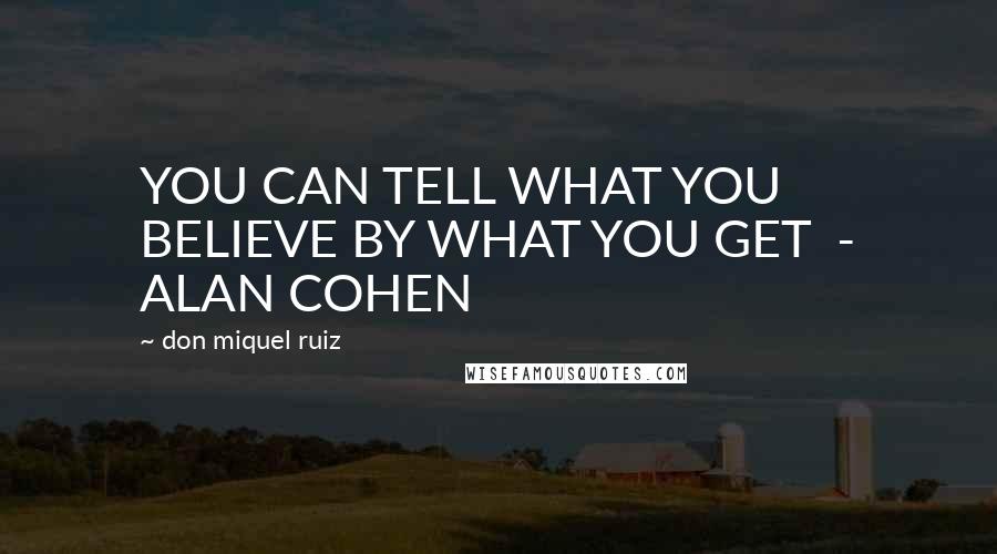 Don Miquel Ruiz Quotes: YOU CAN TELL WHAT YOU BELIEVE BY WHAT YOU GET - ALAN COHEN
