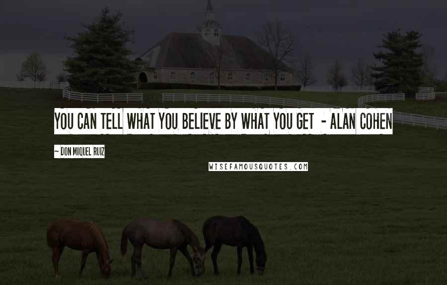 Don Miquel Ruiz Quotes: YOU CAN TELL WHAT YOU BELIEVE BY WHAT YOU GET - ALAN COHEN