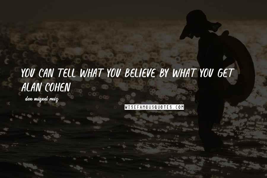 Don Miquel Ruiz Quotes: YOU CAN TELL WHAT YOU BELIEVE BY WHAT YOU GET - ALAN COHEN