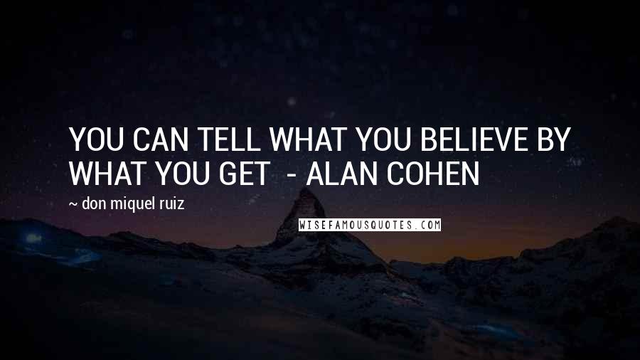 Don Miquel Ruiz Quotes: YOU CAN TELL WHAT YOU BELIEVE BY WHAT YOU GET - ALAN COHEN