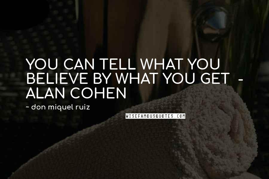 Don Miquel Ruiz Quotes: YOU CAN TELL WHAT YOU BELIEVE BY WHAT YOU GET - ALAN COHEN