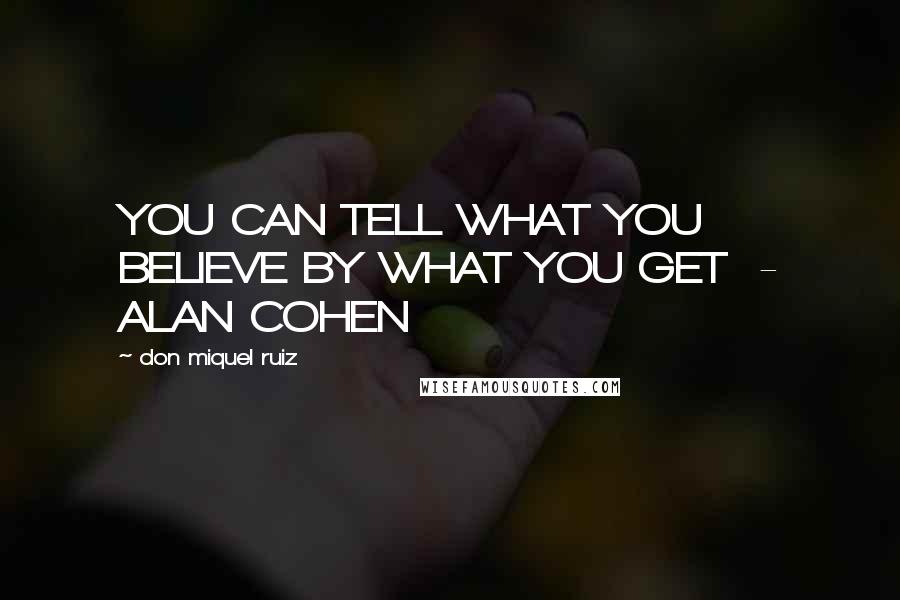 Don Miquel Ruiz Quotes: YOU CAN TELL WHAT YOU BELIEVE BY WHAT YOU GET - ALAN COHEN