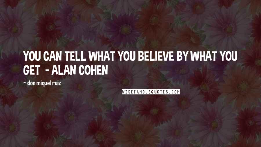 Don Miquel Ruiz Quotes: YOU CAN TELL WHAT YOU BELIEVE BY WHAT YOU GET - ALAN COHEN