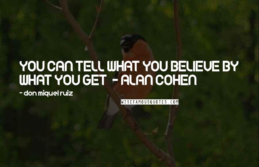 Don Miquel Ruiz Quotes: YOU CAN TELL WHAT YOU BELIEVE BY WHAT YOU GET - ALAN COHEN