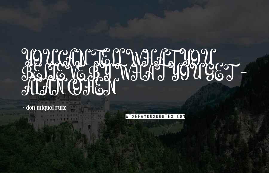 Don Miquel Ruiz Quotes: YOU CAN TELL WHAT YOU BELIEVE BY WHAT YOU GET - ALAN COHEN
