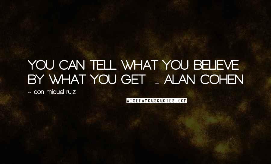 Don Miquel Ruiz Quotes: YOU CAN TELL WHAT YOU BELIEVE BY WHAT YOU GET - ALAN COHEN