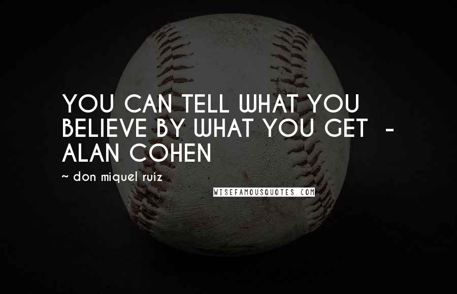Don Miquel Ruiz Quotes: YOU CAN TELL WHAT YOU BELIEVE BY WHAT YOU GET - ALAN COHEN