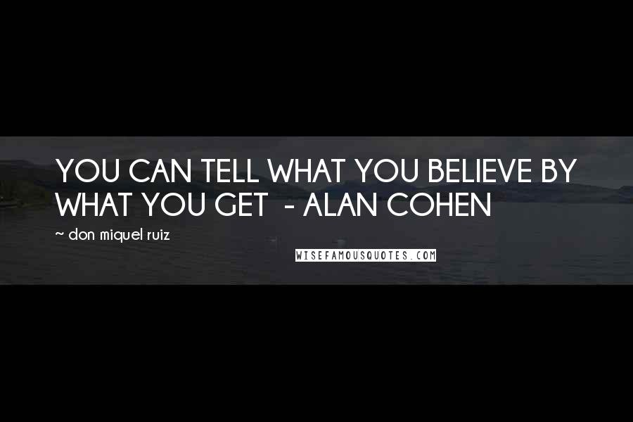 Don Miquel Ruiz Quotes: YOU CAN TELL WHAT YOU BELIEVE BY WHAT YOU GET - ALAN COHEN