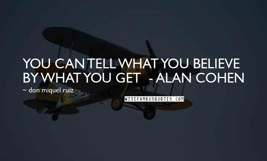 Don Miquel Ruiz Quotes: YOU CAN TELL WHAT YOU BELIEVE BY WHAT YOU GET - ALAN COHEN