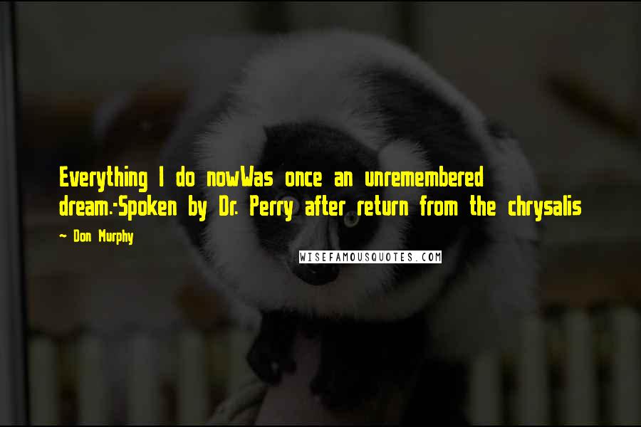 Don Murphy Quotes: Everything I do nowWas once an unremembered dream.-Spoken by Dr. Perry after return from the chrysalis