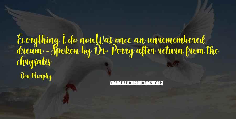 Don Murphy Quotes: Everything I do nowWas once an unremembered dream.-Spoken by Dr. Perry after return from the chrysalis