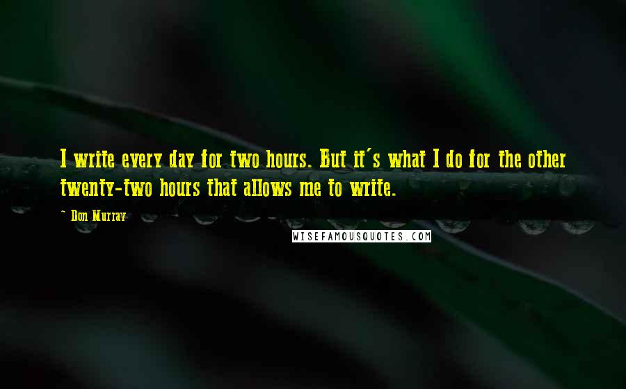 Don Murray Quotes: I write every day for two hours. But it's what I do for the other twenty-two hours that allows me to write.