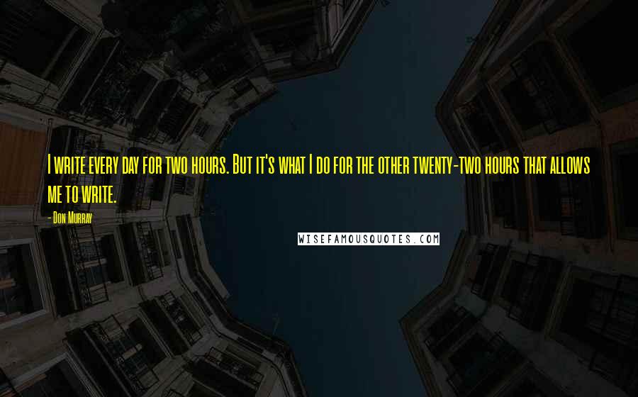 Don Murray Quotes: I write every day for two hours. But it's what I do for the other twenty-two hours that allows me to write.