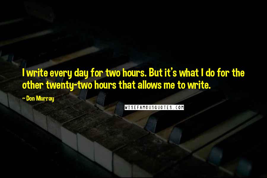 Don Murray Quotes: I write every day for two hours. But it's what I do for the other twenty-two hours that allows me to write.