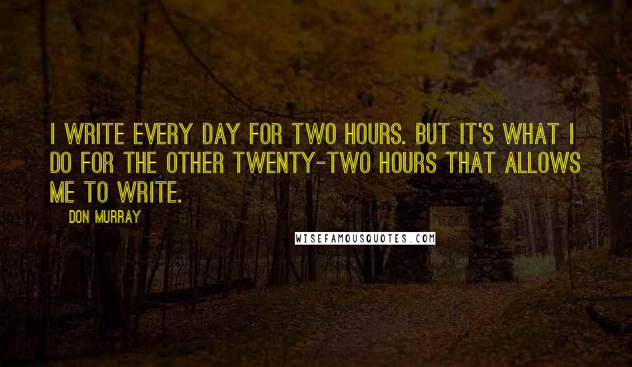 Don Murray Quotes: I write every day for two hours. But it's what I do for the other twenty-two hours that allows me to write.