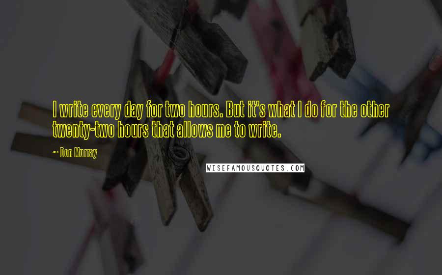 Don Murray Quotes: I write every day for two hours. But it's what I do for the other twenty-two hours that allows me to write.