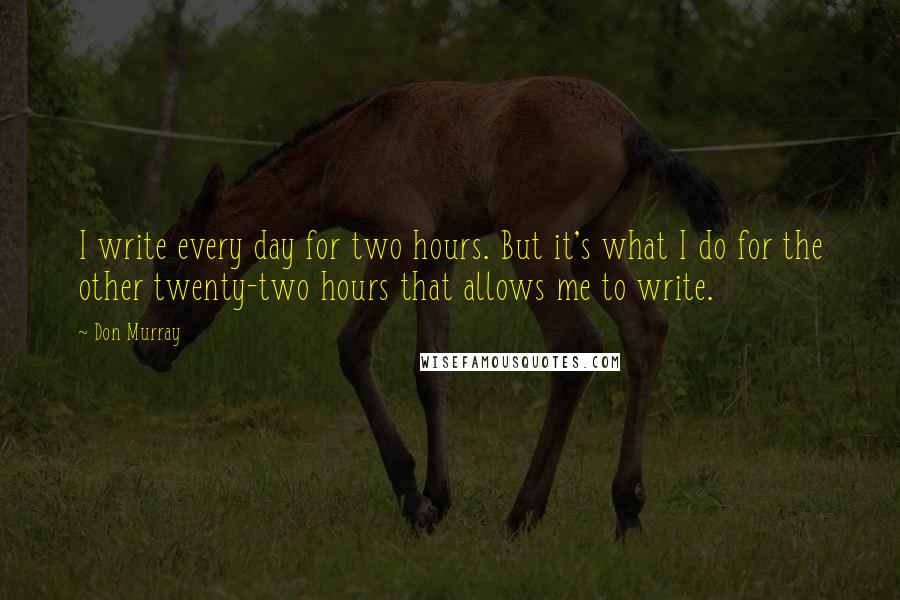 Don Murray Quotes: I write every day for two hours. But it's what I do for the other twenty-two hours that allows me to write.