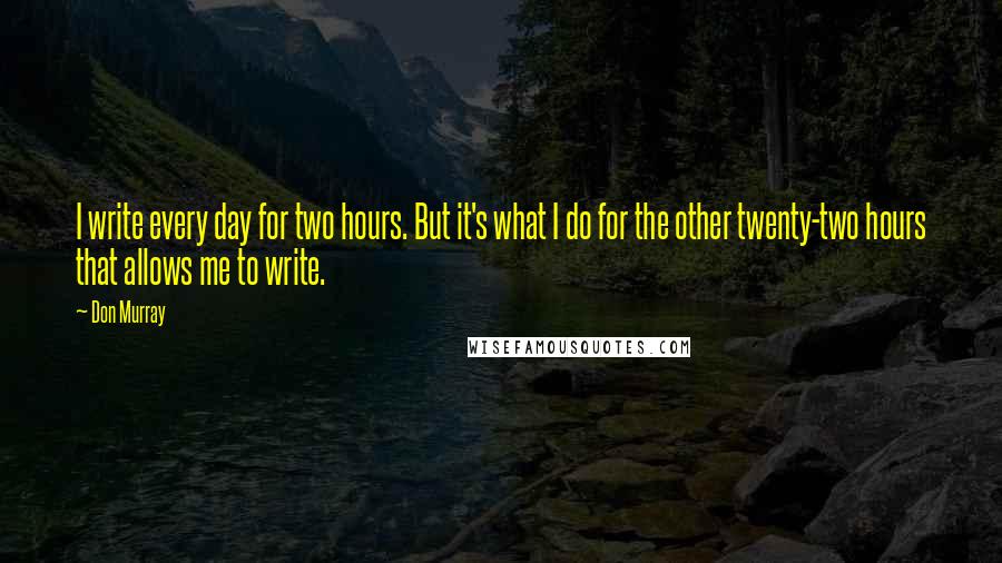 Don Murray Quotes: I write every day for two hours. But it's what I do for the other twenty-two hours that allows me to write.