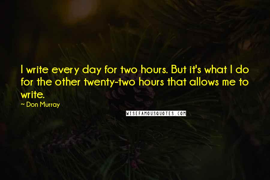Don Murray Quotes: I write every day for two hours. But it's what I do for the other twenty-two hours that allows me to write.