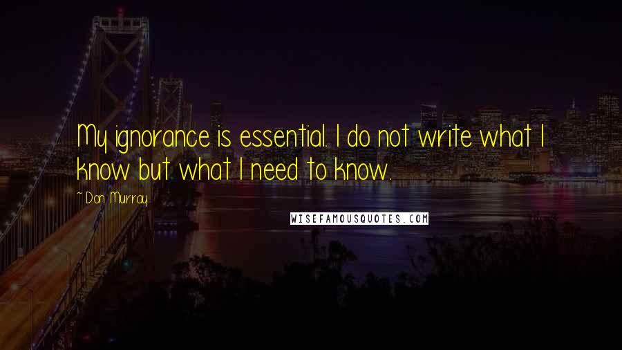 Don Murray Quotes: My ignorance is essential. I do not write what I know but what I need to know.