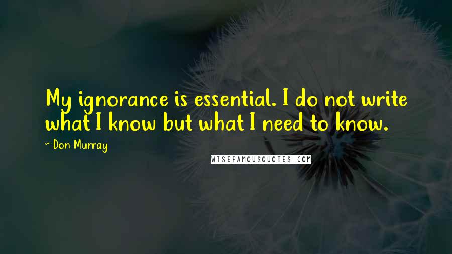 Don Murray Quotes: My ignorance is essential. I do not write what I know but what I need to know.