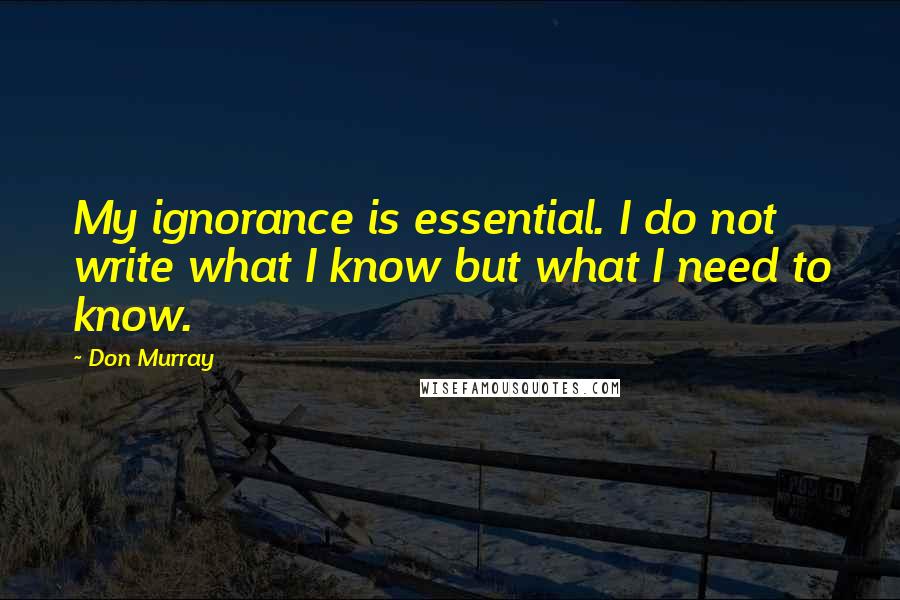 Don Murray Quotes: My ignorance is essential. I do not write what I know but what I need to know.