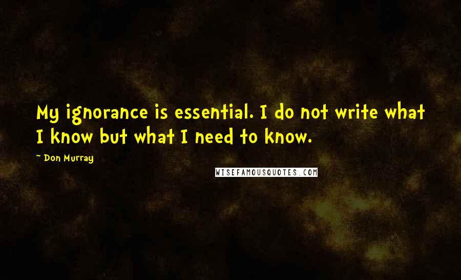 Don Murray Quotes: My ignorance is essential. I do not write what I know but what I need to know.