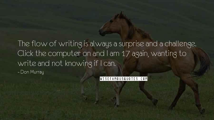 Don Murray Quotes: The flow of writing is always a surprise and a challenge. Click the computer on and I am 17 again, wanting to write and not knowing if I can.