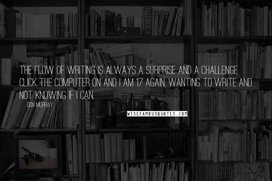 Don Murray Quotes: The flow of writing is always a surprise and a challenge. Click the computer on and I am 17 again, wanting to write and not knowing if I can.