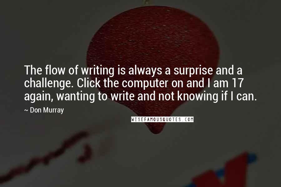 Don Murray Quotes: The flow of writing is always a surprise and a challenge. Click the computer on and I am 17 again, wanting to write and not knowing if I can.