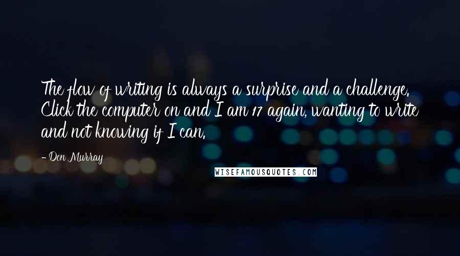 Don Murray Quotes: The flow of writing is always a surprise and a challenge. Click the computer on and I am 17 again, wanting to write and not knowing if I can.