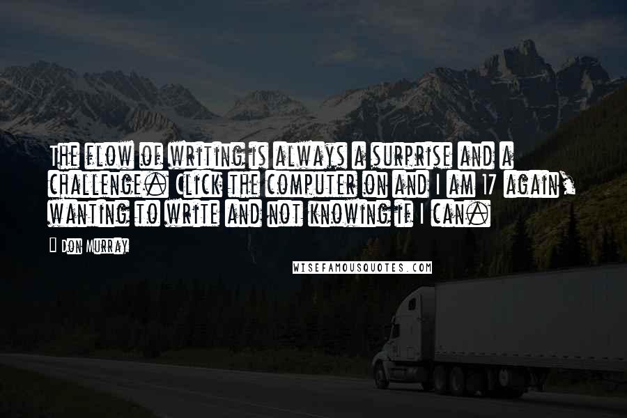 Don Murray Quotes: The flow of writing is always a surprise and a challenge. Click the computer on and I am 17 again, wanting to write and not knowing if I can.