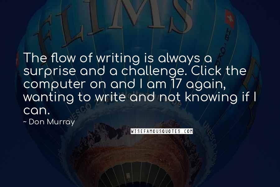 Don Murray Quotes: The flow of writing is always a surprise and a challenge. Click the computer on and I am 17 again, wanting to write and not knowing if I can.