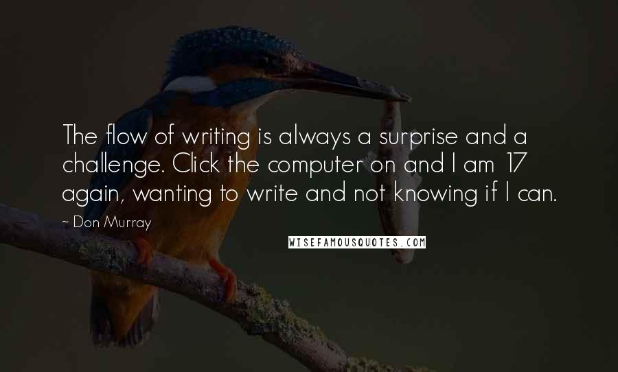 Don Murray Quotes: The flow of writing is always a surprise and a challenge. Click the computer on and I am 17 again, wanting to write and not knowing if I can.