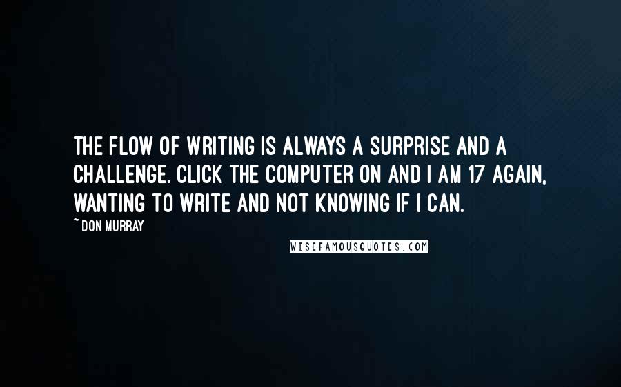 Don Murray Quotes: The flow of writing is always a surprise and a challenge. Click the computer on and I am 17 again, wanting to write and not knowing if I can.