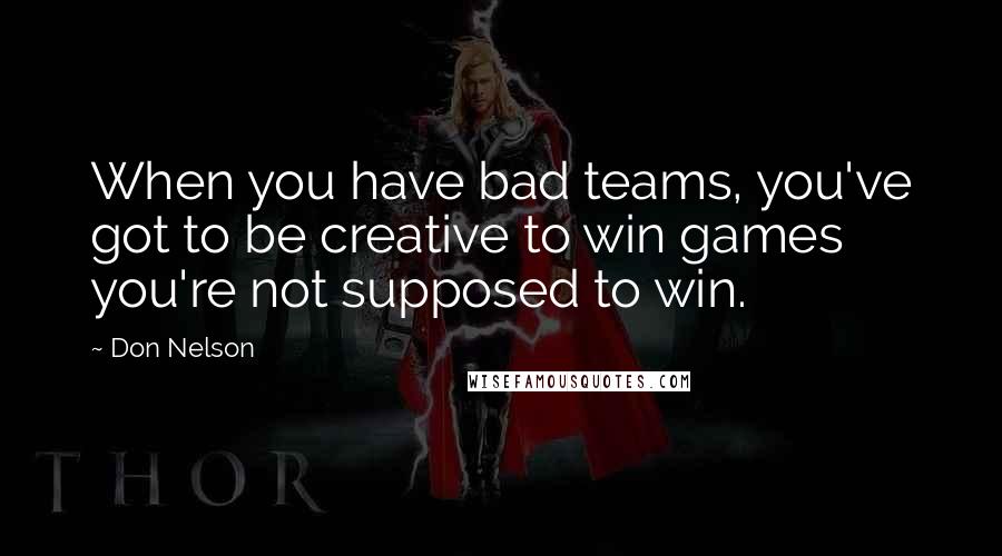 Don Nelson Quotes: When you have bad teams, you've got to be creative to win games you're not supposed to win.