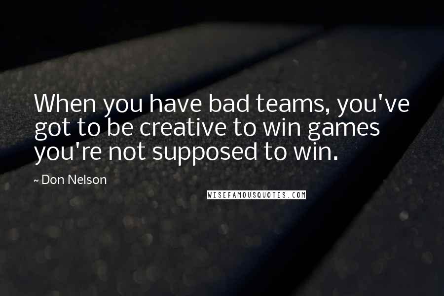 Don Nelson Quotes: When you have bad teams, you've got to be creative to win games you're not supposed to win.