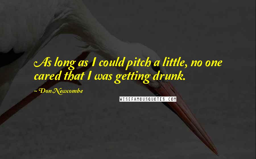 Don Newcombe Quotes: As long as I could pitch a little, no one cared that I was getting drunk.