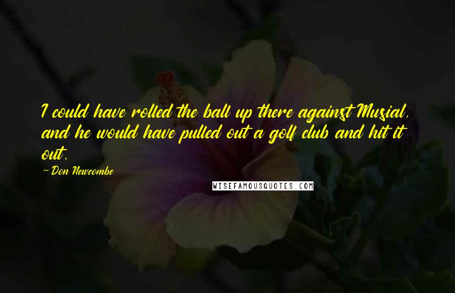 Don Newcombe Quotes: I could have rolled the ball up there against Musial, and he would have pulled out a golf club and hit it out.