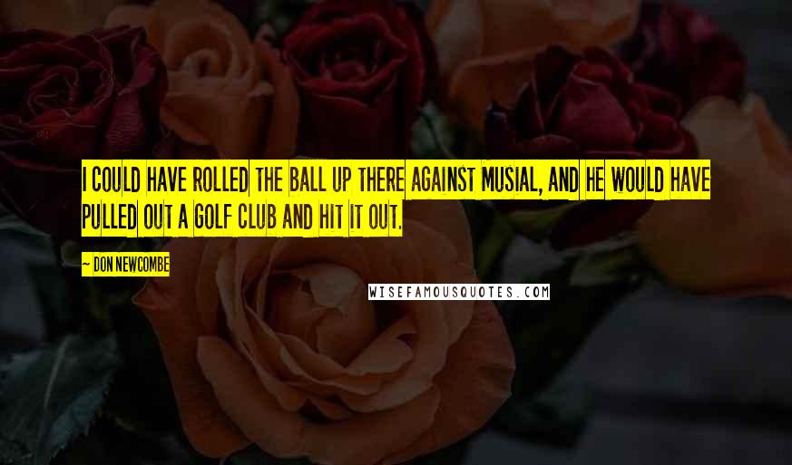 Don Newcombe Quotes: I could have rolled the ball up there against Musial, and he would have pulled out a golf club and hit it out.
