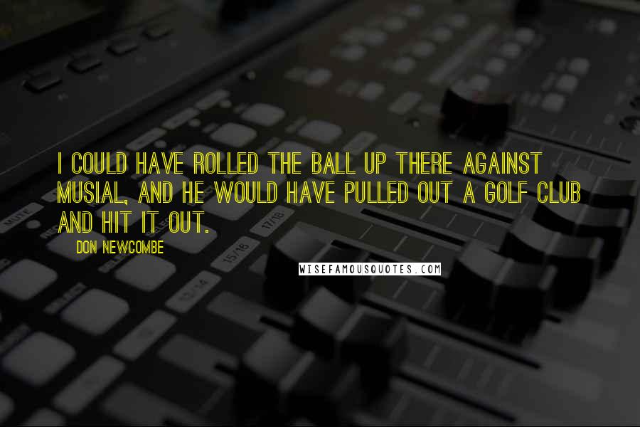 Don Newcombe Quotes: I could have rolled the ball up there against Musial, and he would have pulled out a golf club and hit it out.