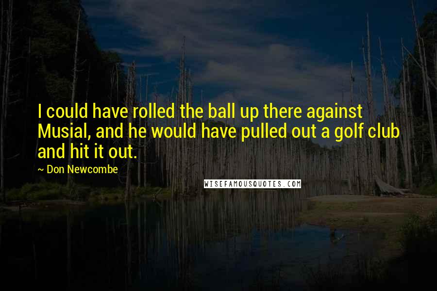 Don Newcombe Quotes: I could have rolled the ball up there against Musial, and he would have pulled out a golf club and hit it out.