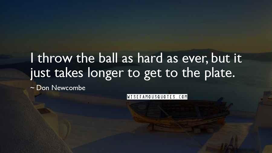 Don Newcombe Quotes: I throw the ball as hard as ever, but it just takes longer to get to the plate.