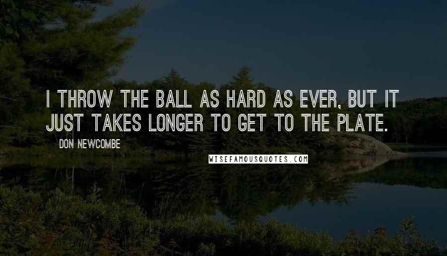 Don Newcombe Quotes: I throw the ball as hard as ever, but it just takes longer to get to the plate.