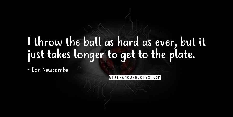 Don Newcombe Quotes: I throw the ball as hard as ever, but it just takes longer to get to the plate.