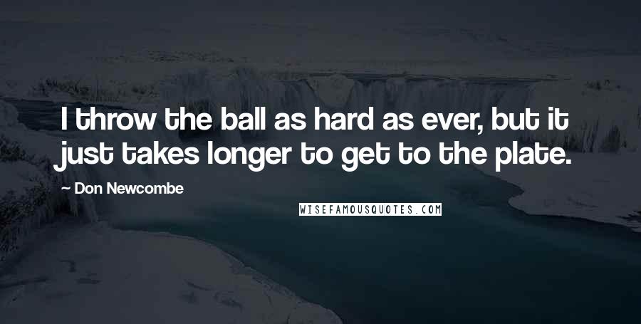 Don Newcombe Quotes: I throw the ball as hard as ever, but it just takes longer to get to the plate.