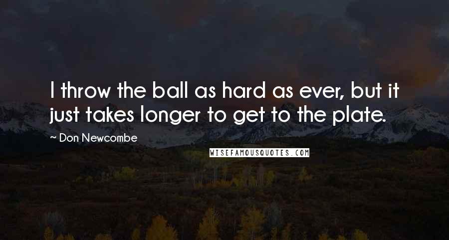 Don Newcombe Quotes: I throw the ball as hard as ever, but it just takes longer to get to the plate.